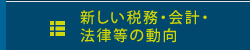 新しい税務、会計、法律等の動向