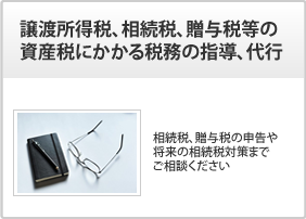 譲渡所得税、相続税、贈与税等の資産税にかかる税務の指導、申告代行