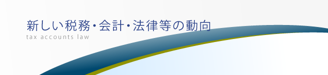 新しい税務、会計、法律等の動向